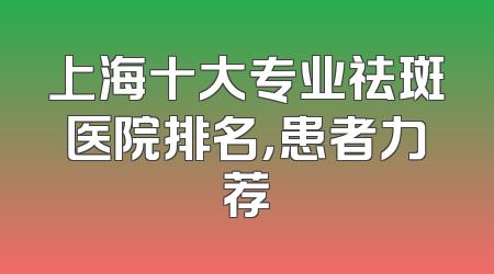 上海十大专业祛斑医院排名，患者力荐