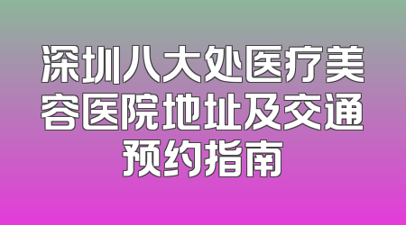 深圳八大处医疗美容医院地址及交通预约指南