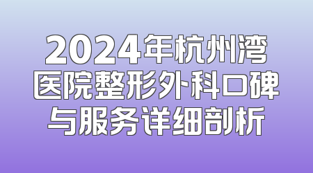 2024年杭州湾医院整形外科口碑与服务详细剖析