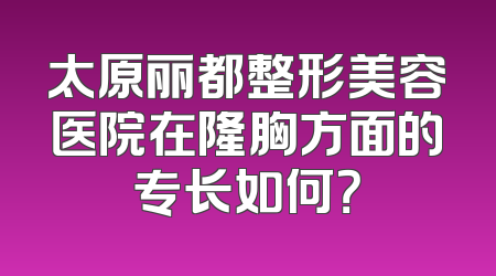 太原丽都整形美容医院在隆胸方面的专长如何？