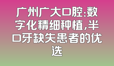 广州广大口腔：数字化精细种植，半口牙缺失患者的优选