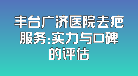 丰台广济医院去疤服务：实力与口碑的评估