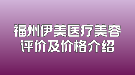 福州伊美医疗美容评价及价格介绍