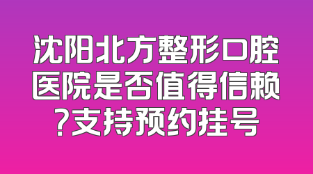 沈阳北方整形口腔医院是否值得信赖？支持预约挂号