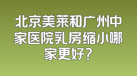 北京美莱和广州中家医院乳房缩小哪家更好？
