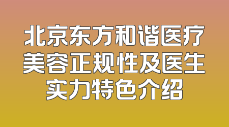 北京东方和谐医疗美容正规性及医生实力特色介绍