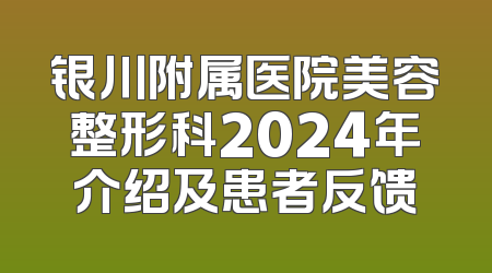 银川附属医院美容整形科2024年介绍及患者反馈