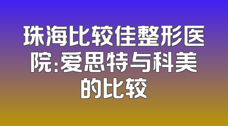 珠海比较佳整形医院：爱思特与科美的比较