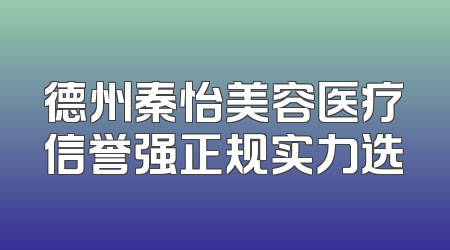 德州秦怡美容医疗信誉强正规实力选