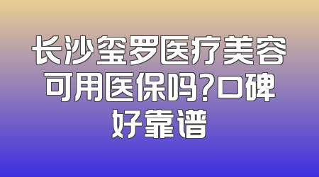 长沙玺罗医疗美容可用医保吗？口碑好靠谱