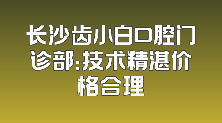 长沙齿小白口腔门诊部：技术精湛价格合理