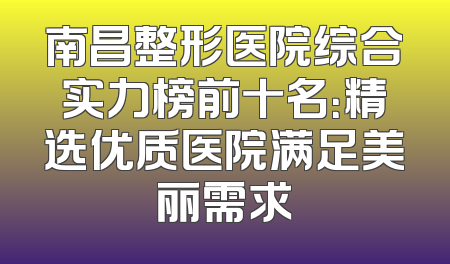 南昌整形医院综合实力榜前十名：精选优质医院满足美丽需求