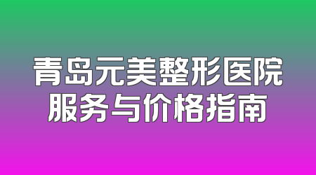 青岛元美整形医院服务与价格指南