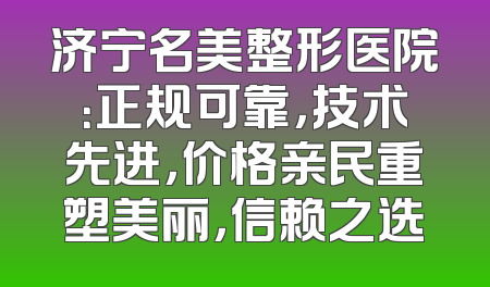 济宁名美整形医院：正规可靠，技术先进，价格亲民重塑美丽，信赖之选