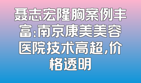 聂志宏隆胸案例丰富：南京康美美容医院技术高超，价格透明