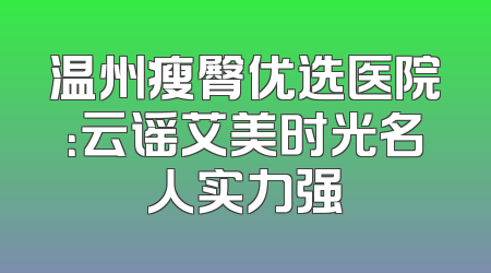 温州瘦臀优选医院：云谣艾美时光名人实力强