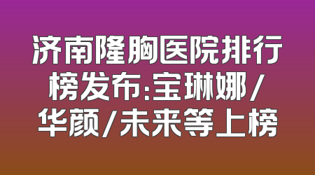 济南隆胸医院排行榜发布：宝琳娜/华颜/未来等上榜