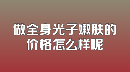 做全身光子嫩肤的价格怎么样呢