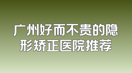广州好而不贵的隐形矫正医院推荐