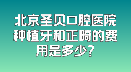 北京圣贝口腔医院种植牙和正畸的费用是多少？