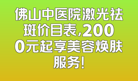 佛山中医院激光祛斑价目表，2000元起享美容焕肤服务！