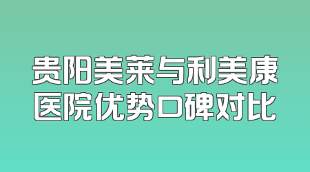 贵阳美莱与利美康医院优势口碑对比