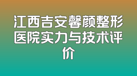 江西吉安馨颜整形医院实力与技术评价