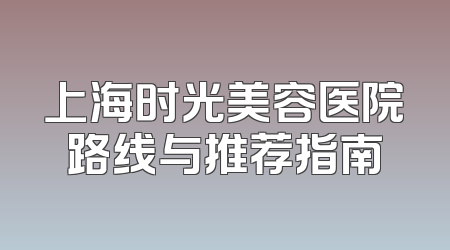 上海时光美容医院路线与推荐指南