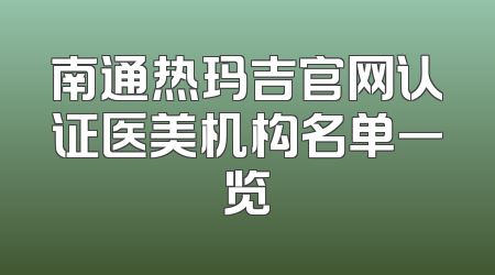 南通热玛吉官网认证医美机构名单一览
