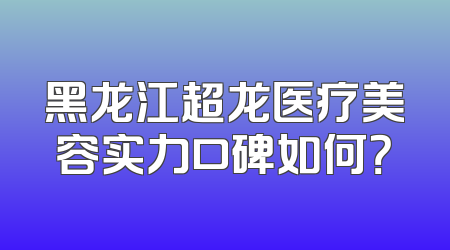 黑龙江超龙医疗美容实力口碑如何？