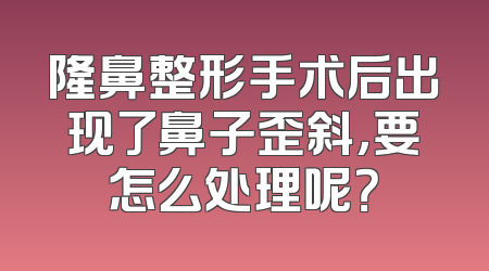 隆鼻整形手术后出现了鼻子歪斜，要怎么处理呢？