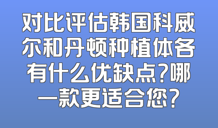 对比评估韩国科威尔和丹顿种植体各有什么优缺点？哪一款更适合您？