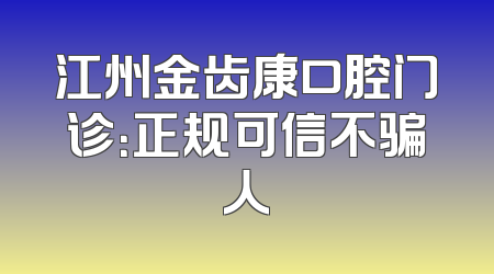 江州金齿康口腔门诊：正规可信不骗人