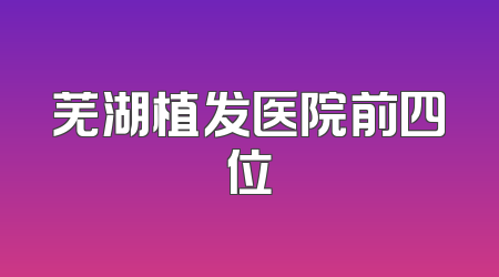 芜湖植发医院前四位