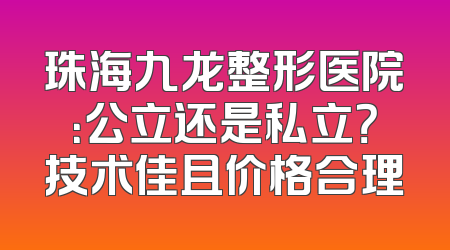 珠海九龙整形医院：公立还是私立？技术佳且价格合理