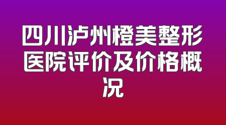 四川泸州橙美整形医院评价及价格概况