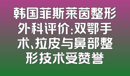 韩国菲斯莱茵整形外科评价：双鄂手术、拉皮与鼻部整形技术受赞誉