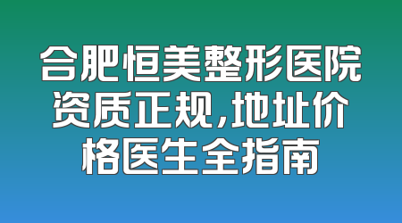 合肥恒美整形医院资质正规，地址价格医生全指南