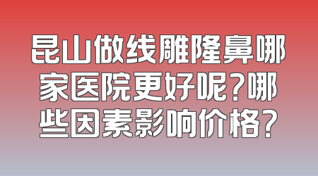 昆山做线雕隆鼻哪家医院更好呢？哪些因素影响价格？