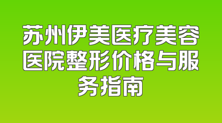 苏州伊美医疗美容医院整形价格与服务指南
