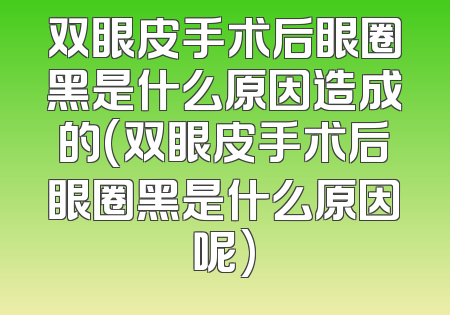 双眼皮手术后眼圈黑是什么原因造成的(双眼皮手术后眼圈黑是什么原因呢)