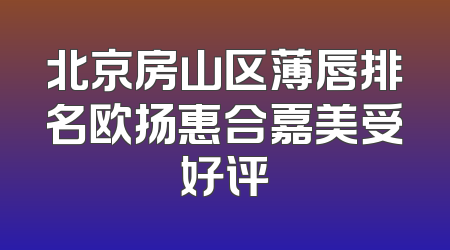 北京房山区薄唇排名欧扬惠合嘉美受好评