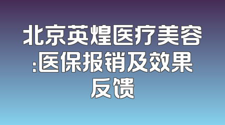 北京英煌医疗美容：医保报销及效果反馈