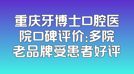 重庆牙博士口腔医院口碑评价：多院老品牌受患者好评