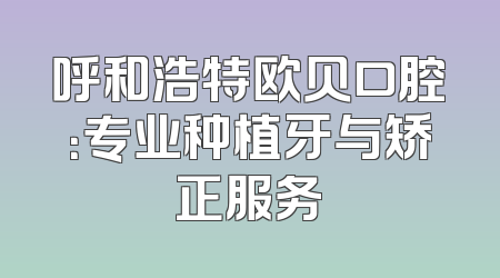 呼和浩特欧贝口腔：专业种植牙与矫正服务