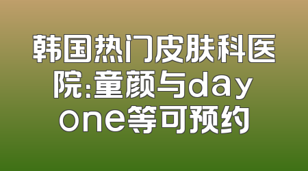 韩国热门皮肤科医院：童颜与dayone等可预约