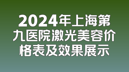 2024年上海第九医院激光美容价格表及效果展示