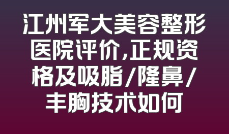 江州军大美容整形医院评价，正规资格及吸脂/隆鼻/丰胸技术如何