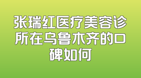 张瑞红医疗美容诊所在乌鲁木齐的口碑如何