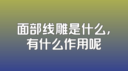面部线雕是什么，有什么作用呢